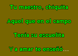 Tu maestro, Chiquita
Aquel que en el campo

Tenia su escuelita

Y a amar te enselics... l