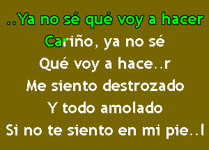 ..Ya no so quo voy a hacer
Carir'io, ya no so
Quo voy a hace..r
Me siento destrozado
Y todo amolado
Si no te siento en mi pie..l