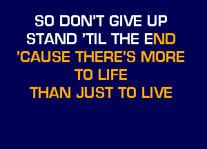 SO DON'T GIVE UP
STAND 'TIL THE END
'CAUSE THERE'S MORE
TO LIFE
THAN JUST TO LIVE