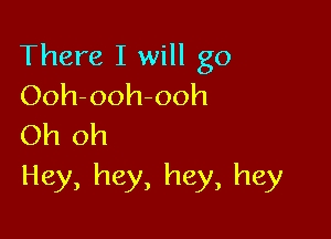 There I will go
Ooh-ooh-ooh

Oh oh
Hey, hey, hey, hey