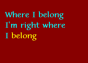 Where I belong
I'm right where

I belong