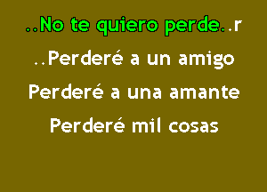 ..No te quiero perde..r
..Perder63 a un amigo
Perdert? a una amante

Perdem mil cosas

g