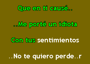 Que en ti causclu

..Me porte' un idiota

Con tus sentimientos

..No te quiero perde..r