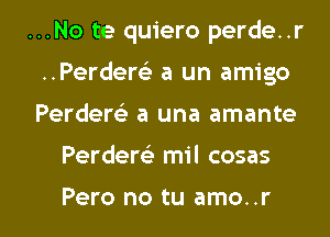 ...No te quiero perde..r
..Perder63 a un amigo
Perdert? a una amante

Perdem mil cosas

Pero no tu amo..r l