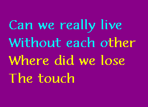 Can we really live
Without each other

Where did we lose
The touch