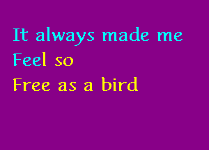 It always made me
Feelso

Free as a bird