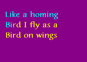 Like a homing
Bird I Hy as a

Bird on wings