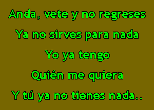 Anda, vete y no regreses
Ya no sirves para nada
Yo ya tengo
Quion me quiera

Y tL'I ya no tienes nada..