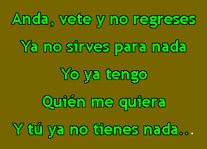 Anda, vete y no regreses
Ya no sirves para nada
Yo ya tengo
Quion me quiera

Y tL'I ya no tienes nada...