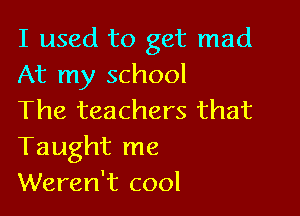I used to get mad
At my school

The teachers that
Taught me
Weren't cool