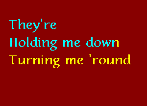 They're
Holding me down

Turning me 'round