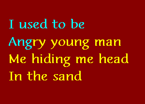 I used to be
Angry young man

Me hiding me head
In the sand