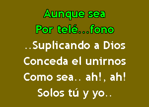 Aunque sea
Por teknfono
..Suplicando a Dios

Conceda el unirnos
Como sea.. ah!, ah!
Solos tL'I y yo..