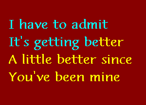 I have to admit
It's getting better
A little better since

You've been mine