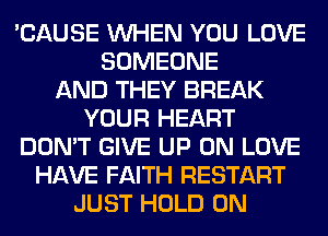 'CAUSE WHEN YOU LOVE
SOMEONE
AND THEY BREAK
YOUR HEART
DON'T GIVE UP ON LOVE
HAVE FAITH RESTART
JUST HOLD 0N