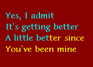 Yes, I admit

It's getting better
A little better since
You've been mine