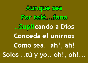 Aunque sea
Por teknfono
..Suplicando a Dios

Conceda el unirnos
Como sea.. ah!, ah!

Solos ..tL'1 y yo.. oh!, oh!...