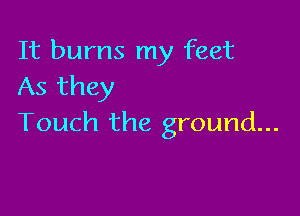 It bums my feet
As they

Touch the ground...