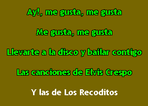 Ayl, me gusta, me gusta
Me gusta, me gusta
Llevarte a la disco y bailar contigo
Las canciones de Elvis Crespo

Y las de Los Recoditos