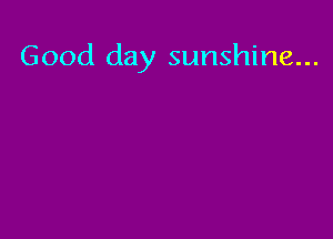 Good day sunshine...