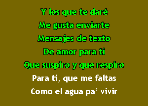 Y los que te dare?
Me gusta enviarte
Mensajes de texto
De amor para ti
Que suspiro y que respiro

Para ti, que me faltas

Como el agua pa' vivir l