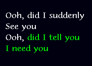 Ooh, did I suddenly
See you

Ooh, did I tell you
I need you