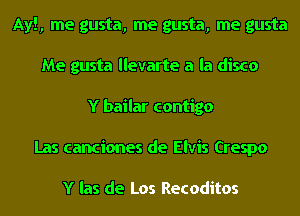 Ayl, me gusta, me gusta, me gusta
Me gusta llevarte a la disco
Y bailar contigo
Las canciones de Elvis Crespo

Y las de Los Recoditos