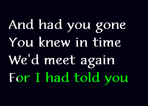 And had you gone
You knew in time
We'd meet again
For I had told you