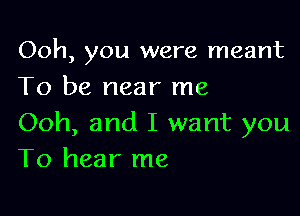 Ooh, you were meant
To be near me

Ooh, and I want you
To hear me