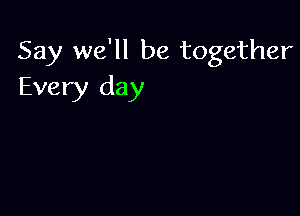 Say we'll be together
Every day