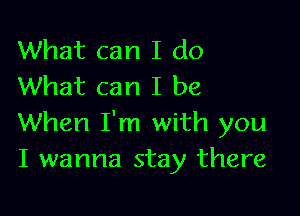 What can I do
What can I be

When I'm with you
I wanna stay there