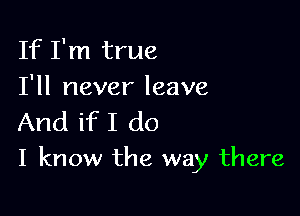 If I'm true
I'll never leave

And if I do
I know the way there