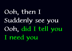 Ooh, then I
Suddenly see you

Ooh, did I tell you
I need you