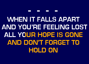 WHEN IT FALLS APART
AND YOU'RE FEELING LOST
ALL YOUR HOPE IS GONE
AND DON'T FORGET TO
HOLD 0N