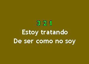 321

Estoy tratando
De ser como no soy