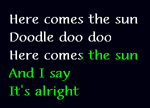 Here comes the sun
Doodle doo doo

Here comes the sun
And I say
It's alright