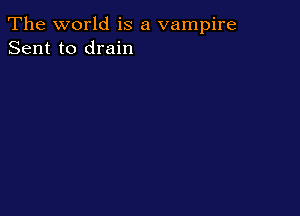 The world is a vampire
Sent to drain