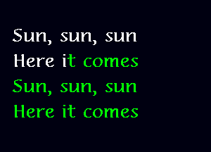 Sun,sun,sun
Here it comes

Sun,sun,sun
Here it comes