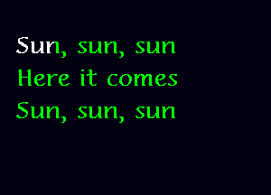 Sun,sun,sun
Here it comes

Sun,sun,sun