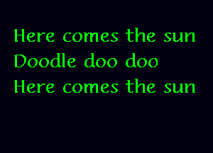 Here comes the sun
Doodle doo doo

Here comes the sun