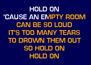 HOLD 0N
'CAUSE AN EMPTY ROOM
CAN BE SO LOUD
ITS TOO MANY TEARS
T0 BROWN THEM OUT
80 HOLD 0N
HOLD 0N