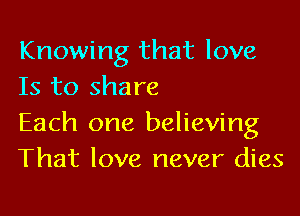 Knowing that love
Is to share

Each one believing
That love never dies