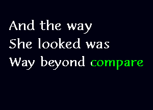 And the way
She looked was

Way beyond compare