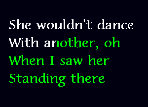 She wouldn't dance
With another, oh

When I saw her
Standing there