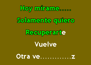 Hoy mirame .....

Solamente quiero

Recuperarte
Vuelve

Otra ve ............. z