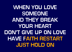 WHEN YOU LOVE
SOMEONE
AND THEY BREAK
YOUR HEART
DON'T GIVE UP ON LOVE
HAVE FAITH RESTART
JUST HOLD 0N