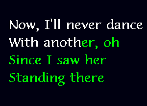 Now, I'll never dance
With another, oh

Since I saw her
Standing there