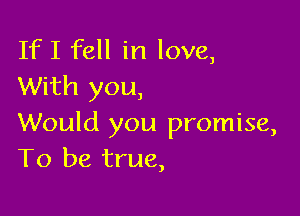 IfI fell in love,
With you,

Would you promise,
To be true,