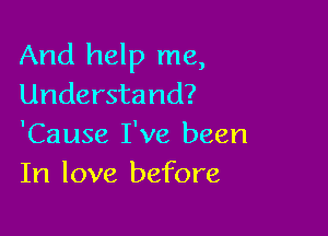 And help me,
Understand?

'Cause I've been
In love before