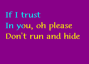 If I trust
In you, oh please

Don't run and hide